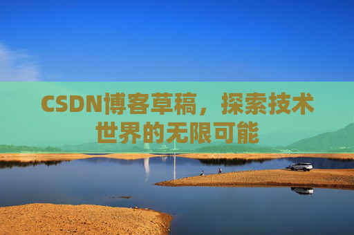 CSDN博客草稿,探索技术世界的无限可能 CSDN博客草稿,探索技术世界的无限可能